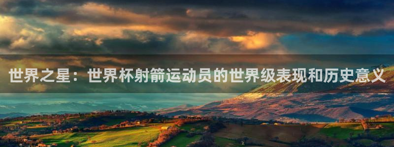 世界杯今年:世界之星:世界杯射箭运动员的世界级表现和历史意义