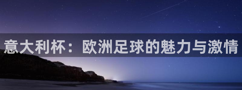 世界杯官网:意大利杯:欧洲足球的魅力与激情